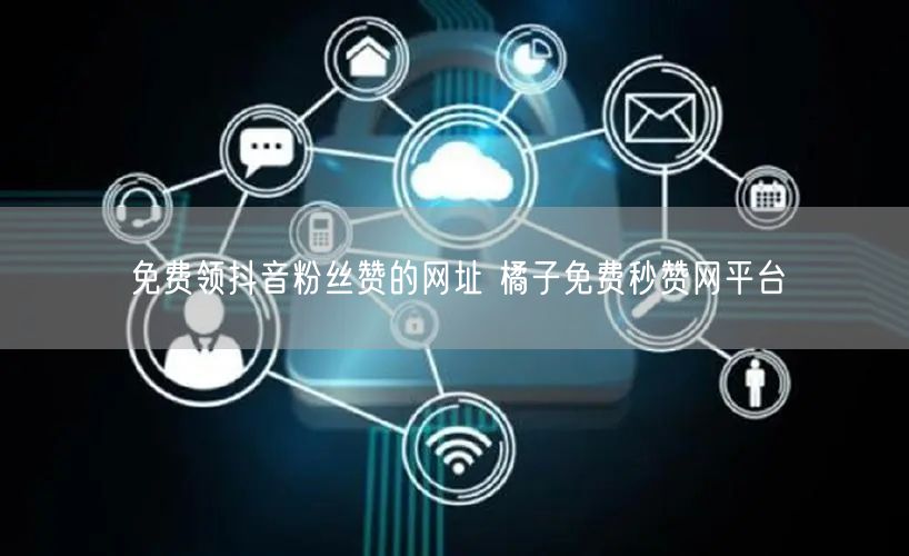 免费领抖音粉丝赞的网址 橘子免费秒赞网平台