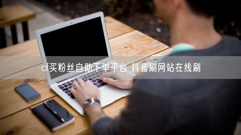cf买粉丝自助下单平台 抖音刷网站在线刷