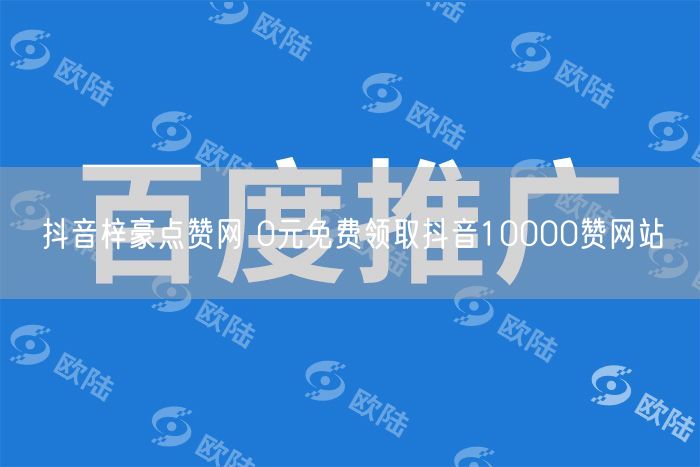 抖音梓豪点赞网 0元免费领取抖音10000赞网站