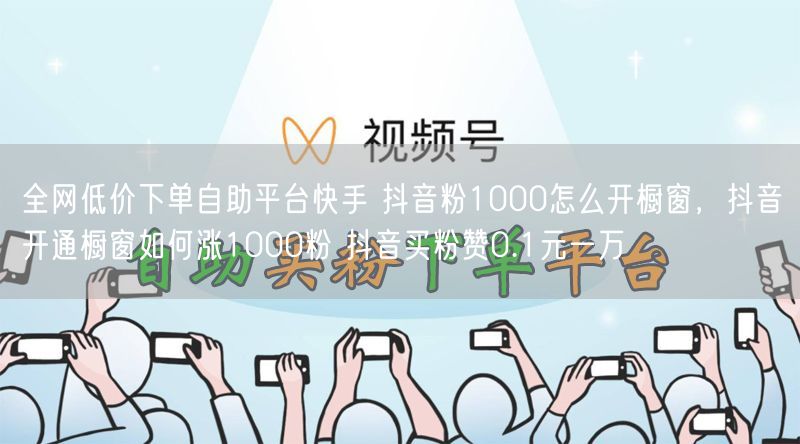 全网低价下单自助平台快手 抖音粉1000怎么开橱窗，抖音开通橱窗如何涨1000粉 抖音买粉赞0.1元一万
