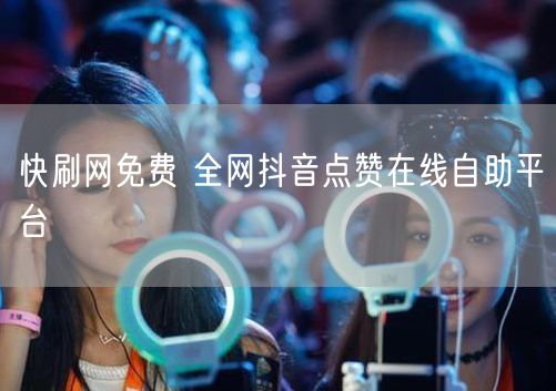快刷网免费 全网抖音点赞在线自助平台