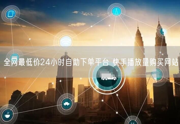 全网最低价24小时自助下单平台 快手播放量购买网站