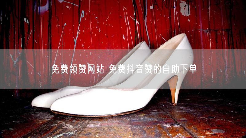 免费领赞网站 免费抖音赞的自助下单