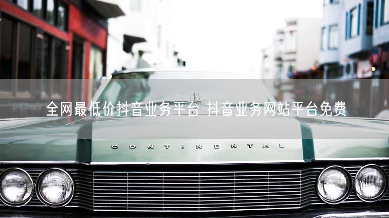 全网最低价抖音业务平台 抖音业务网站平台免费