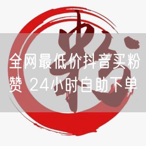 全网最低价抖音买粉赞 24小时自助下单