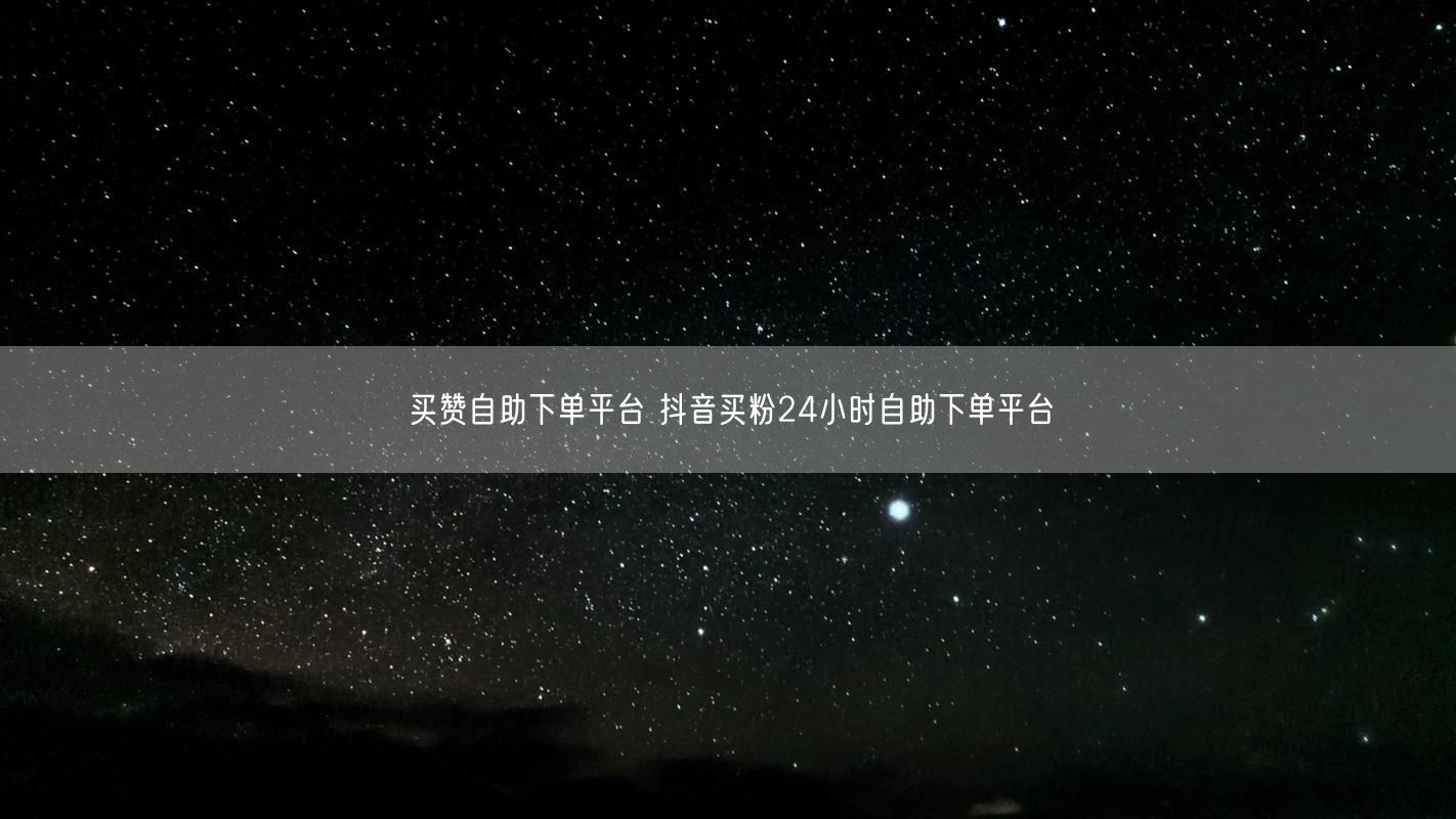 买赞自助下单平台 抖音买粉24小时自助下单平台