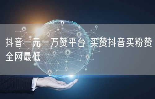 抖音一元一万赞平台 买赞抖音买粉赞全网最低