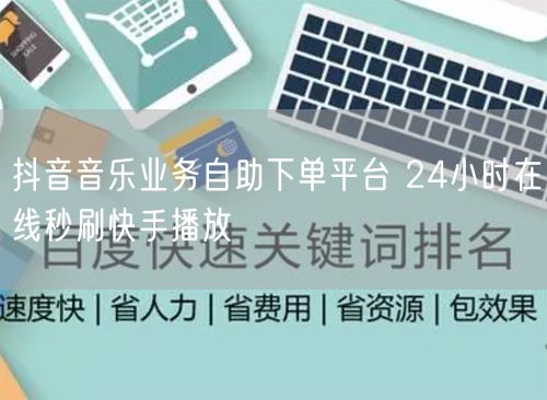 抖音音乐业务自助下单平台 24小时在线秒刷快手播放