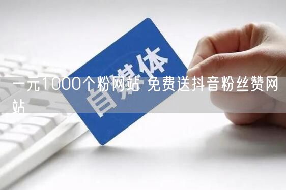 一元1000个粉网站 免费送抖音粉丝赞网站