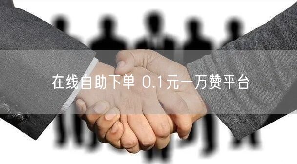 在线自助下单 0.1元一万赞平台