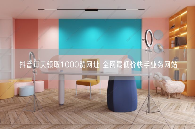 抖音每天领取1000赞网址 全网最低价快手业务网站