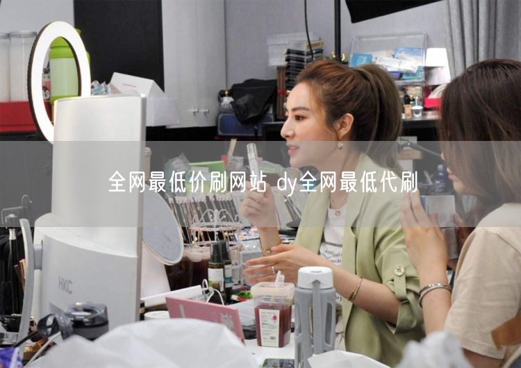 全网最低价刷网站 dy全网最低代刷