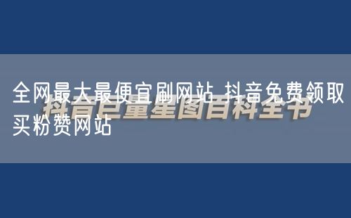 全网最大最便宜刷网站 抖音免费领取买粉赞网站