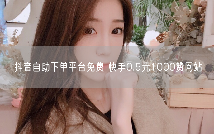 抖音自助下单平台免费 快手0.5元1000赞网站