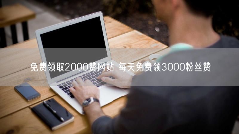 免费领取2000赞网站 每天免费领3000粉丝赞