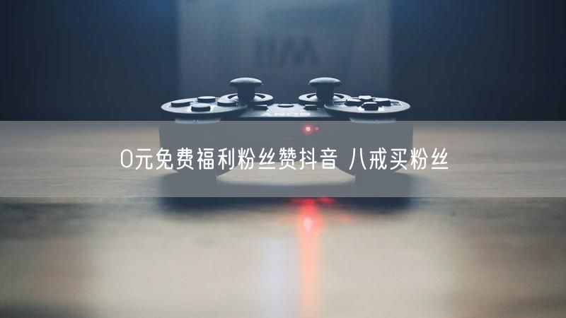 0元免费福利粉丝赞抖音 八戒买粉丝