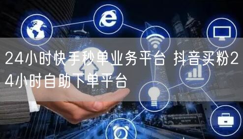 24小时快手秒单业务平台 抖音买粉24小时自助下单平台