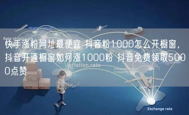 快手涨粉网址最便宜 抖音粉1000怎么开橱窗，抖音开通橱窗如何涨1000粉 抖音免费领取5000点赞