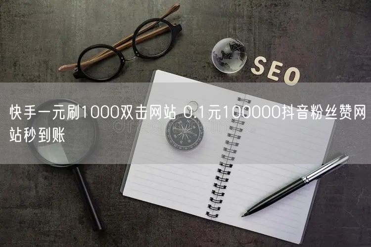 快手一元刷1000双击网站 0.1元100000抖音粉丝赞网站秒到账
