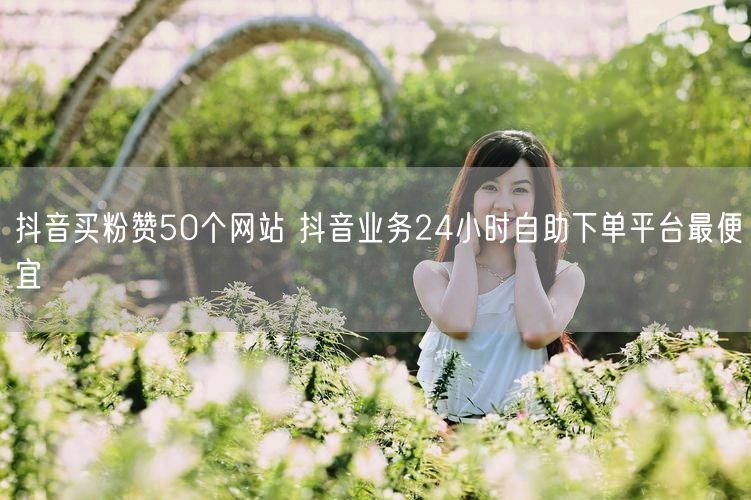 抖音买粉赞50个网站 抖音业务24小时自助下单平台最便宜