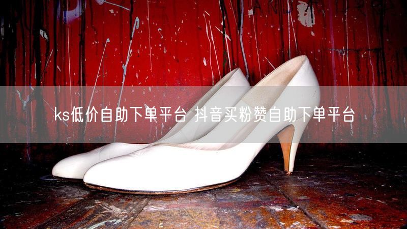 ks低价自助下单平台 抖音买粉赞自助下单平台