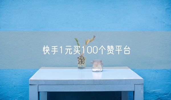 快手1元买100个赞平台