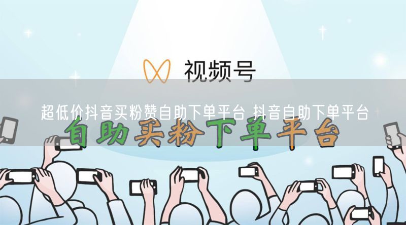 超低价抖音买粉赞自助下单平台 抖音自助下单平台