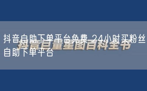 抖音自助下单平台免费 24小时买粉丝自助下单平台