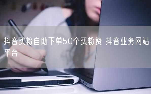 抖音买粉自助下单50个买粉赞 抖音业务网站平台