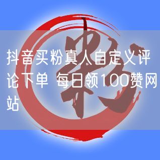 抖音买粉真人自定义评论下单 每日领100赞网站