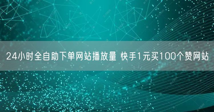24小时全自助下单网站播放量 快手1元买100个赞网站