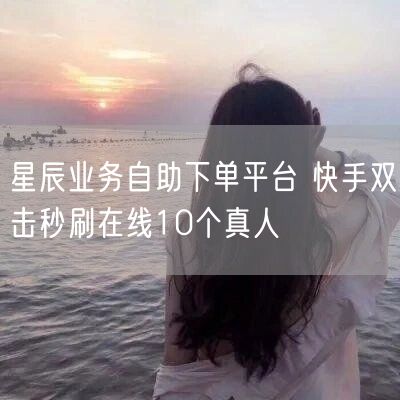 星辰业务自助下单平台 快手双击秒刷在线10个真人