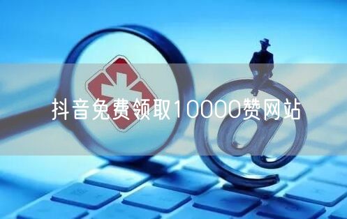 抖音免费领取10000赞网站