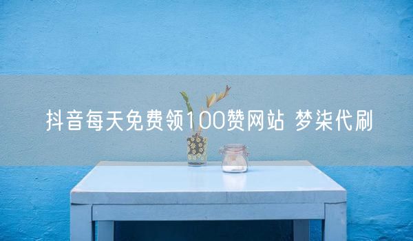 抖音每天免费领100赞网站 梦柒代刷