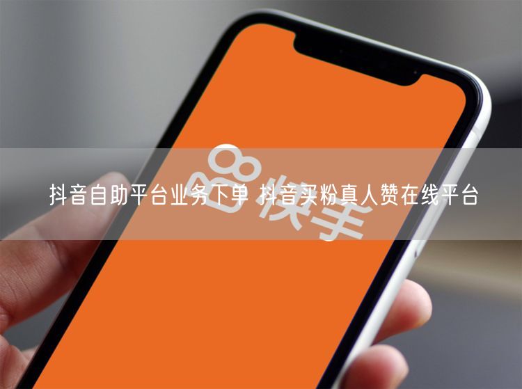 抖音自助平台业务下单 抖音买粉真人赞在线平台