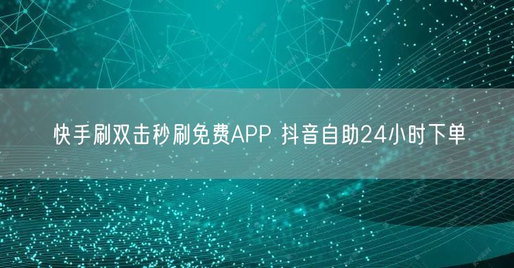 快手刷双击秒刷免费APP 抖音自助24小时下单