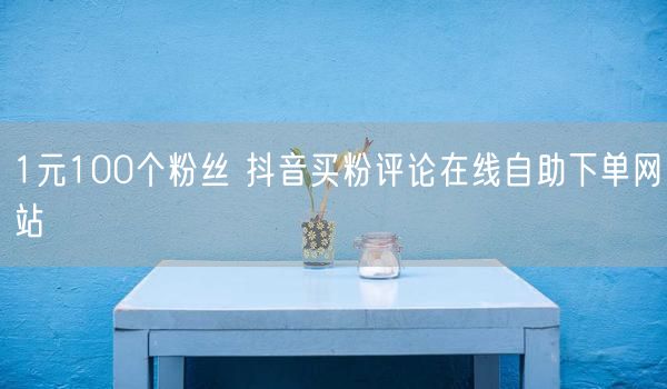 1元100个粉丝 抖音买粉评论在线自助下单网站