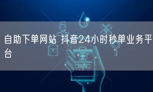 自助下单网站 抖音24小时秒单业务平台