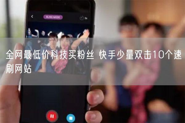 全网最低价科技买粉丝 快手少量双击10个速刷网站