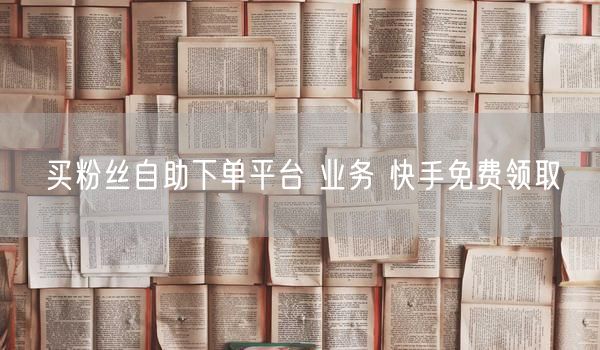 买粉丝自助下单平台 业务 快手免费领取