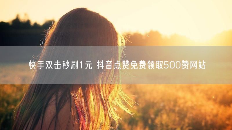 快手双击秒刷1元 抖音点赞免费领取500赞网站
