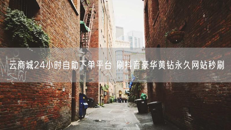 云商城24小时自助下单平台 刷抖音豪华黄钻永久网站秒刷
