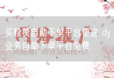 买粉赞自助下单平台便宜 dy业务自助下单平台免费