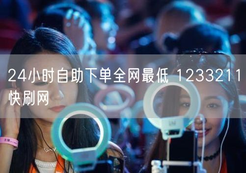 24小时自助下单全网最低 1233211快刷网