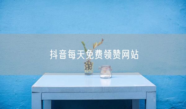 抖音每天免费领赞网站