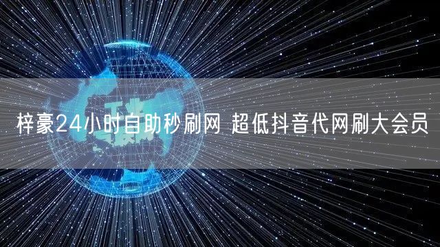梓豪24小时自助秒刷网 超低抖音代网刷大会员
