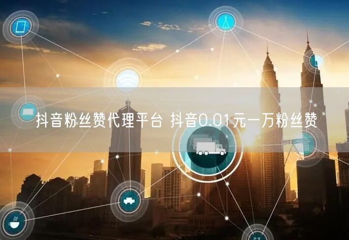 抖音粉丝赞代理平台 抖音0.01元一万粉丝赞