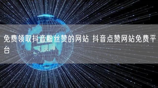 免费领取抖音粉丝赞的网站 抖音点赞网站免费平台