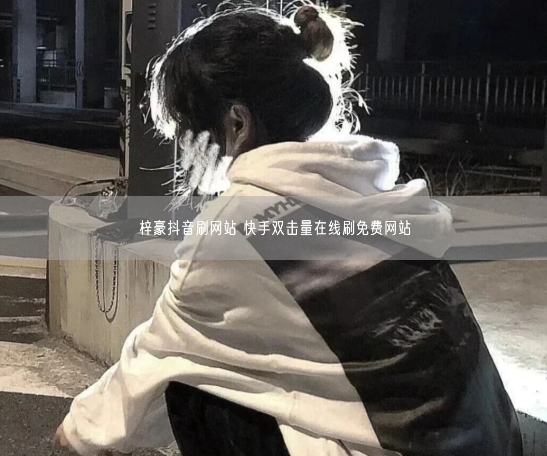 梓豪抖音刷网站 快手双击量在线刷免费网站