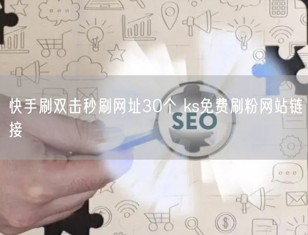 快手刷双击秒刷网址30个 ks免费刷粉网站链接